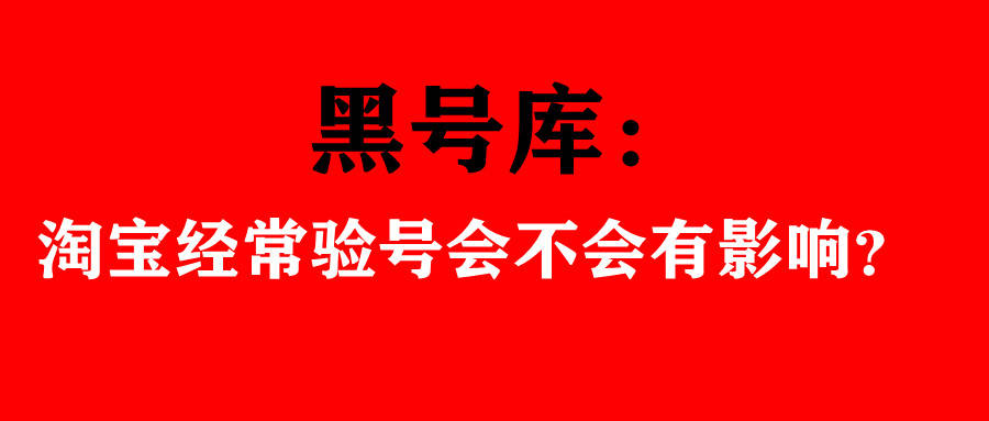 黑号库：淘宝经常验号会不会有影响？