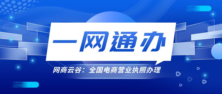 网商云谷在线申报系统持续发力，全国电商营业执照“一网通办”