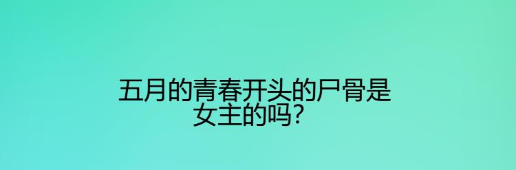 五月的青春开头的尸骨是女主的吗？