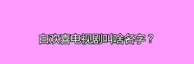 白欢喜电视剧叫啥名字？白欢喜的饰演者是谁？